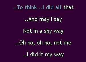 ..To think ..I did all that

..And may I say

Not in a shy way

..Oh no, oh no, not me

..I did it my way