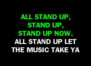 ALL STAND UP,
STAND UP,
STAND UP NOW.
ALL STAND UP LET
THE MUSIC TAKE YA