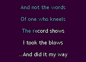 And not the words
0f one who kneels

The record shows

I took the blows

..And did it my way