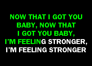 NOW THAT I GOT YOU
BABY, NOW THAT
I GOT YOU BABY,
I M FEELING STRONGER,
I M FEELING STRONGER