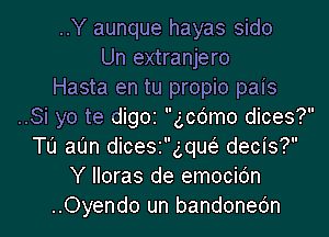 ..Y aunque hayas sido
Un extranjero
Hasta en tu propio pais
..Si yo te digoz gcdmo dices?
Tu at'Jn diceszng decis?
Y lloras de emocidn
..Oyendo un bandonedn