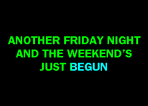 ANOTHER FRIDAY NIGHT
AND THE WEEKENDS
JUST BEGUN