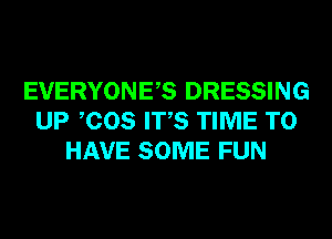EVERYONES DRESSING
UP COS ITS TIME TO
HAVE SOME FUN