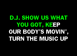 D..l. SHOW US WHAT
YOU GOT, KEEP
OUR BODWS MOVINZ
TURN THE MUSIC UP