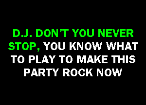 D..l. DONT YOU NEVER
STOP, YOU KNOW WHAT
TO PLAY TO MAKE THIS

PARTY ROCK NOW