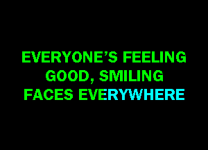 EVERYONES FEELING
GOOD, SMILING
FACES EVERYWHERE