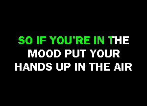 SO IF YOU,RE IN THE

MOOD PUT YOUR
HANDS UP IN THE AIR