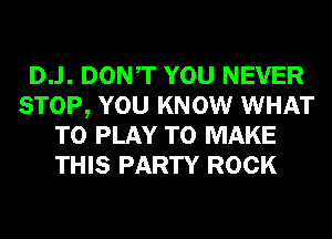 D..l. DONT YOU NEVER
STOP, YOU KNOW WHAT
TO PLAY TO MAKE
THIS PARTY ROCK