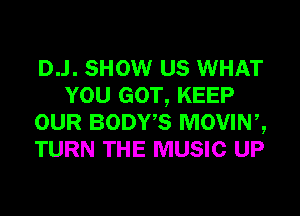 D..l. SHOW US WHAT
YOU GOT, KEEP
OUR BODWS MOVINZ
TURN THE MUSIC UP