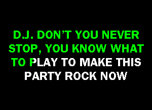 D..l. DONT YOU NEVER
STOP, YOU KNOW WHAT
TO PLAY TO MAKE THIS

PARTY ROCK NOW