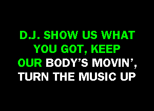D..l. SHOW US WHAT
YOU GOT, KEEP
OUR BODWS MOVINZ
TURN THE MUSIC UP