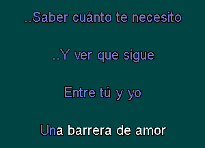 ..Saber cuanto te necesito

..Y ver que sigue

Entre to y yo

Una barrera de amor