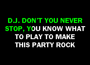 D..l. DONT YOU NEVER
STOP, YOU KNOW WHAT
TO PLAY TO MAKE
THIS PARTY ROCK