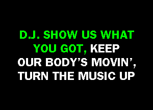 D..l. SHOW US WHAT
YOU GOT, KEEP
OUR BODWS MOVINZ
TURN THE MUSIC UP