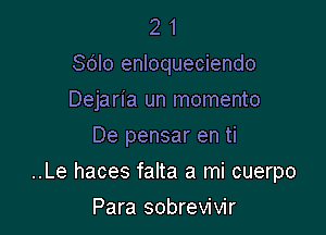 2 1
Sdlo enloqueciendo
Dejaria un momento
De pensar en ti

..Le haces falta a mi cuerpo

Para sobrevivir