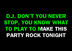 D..l. DONT YOU NEVER
STOP, YOU KNOW WHAT
TO PLAY TO MAKE THIS

PARTY ROCK TONIGHT