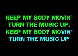 KEEP MY BODY MOVIN,
TURN THE MUSIC UP.
KEEP MY BODY MOVIN,
TURN THE MUSIC UP