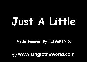 Jus? A Liffle

Made Famous Byt LIBERTY X

(Q www.singtotheworld.com