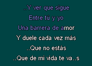 ..Y ver que sigue

Entre to y yo
Una barrera de amor
Y duele cada vez mz'is
..Que no estas
..Que de mi Vida te va..s