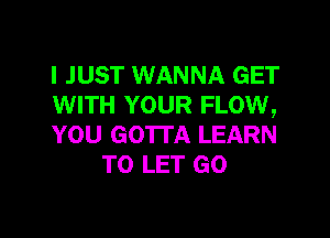 I JUST WANNA GET
WITH YOUR FLOW,

YOU GOTTA LEARN
TO LET GO