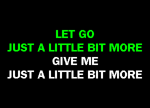 LET GO

JUST A LITTLE BIT MORE
GIVE ME

JUST A LITTLE BIT MORE