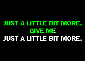 JUST A LITTLE BIT MORE.
GIVE ME
JUST A LITTLE BIT MORE.