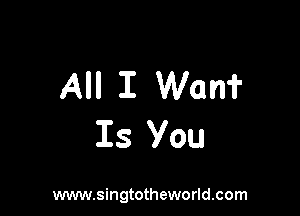All I Wan?

Is You

www.singtotheworld.com