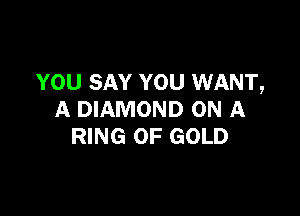 YOU SAY YOU WANT,

A DIAMOND ON A
RING OF GOLD