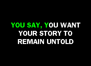 YOU SAY, YOU WANT

YOUR STORY T0
REMAIN UNTOLD