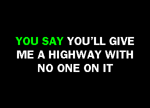 YOU SAY YOUlL GIVE

ME A HIGHWAY WITH
NO ONE ON IT