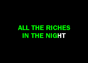 ALL THE RICHES

IN THE NIGHT
