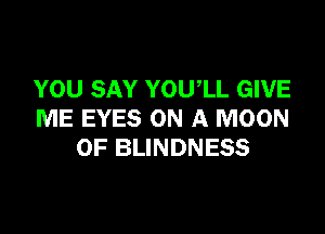 YOU SAY YOU'LL GIVE

ME EYES ON A MOON
0F BLINDNESS