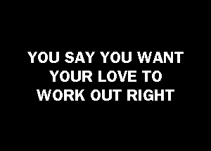 YOU SAY YOU WANT

YOUR LOVE TO
WORK OUT RIGHT