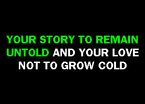 YOUR STORY T0 REMAIN
UNTOLD AND YOUR LOVE
NOT TO GROW COLD