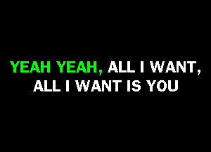 YEAH YEAH, ALL I WANT,

ALL I WANT IS YOU