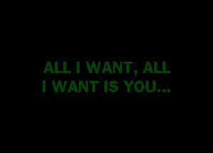 ALL I WANT, ALL

I WANT IS YOU...