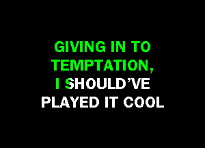 GIVING IN TO
TEMPTATION,

l SHOULDWE
PLAYED IT COOL