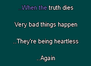 ..When the truth dies

Very bad things happen

..They're being heartless

..Again