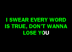 I SWEAR EVERY WORD

IS TRUE, DONT WANNA
LOSE YOU