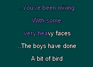 ..You've been mixing

With some
Very heavy faces

..The boys have done

A bit of bird
