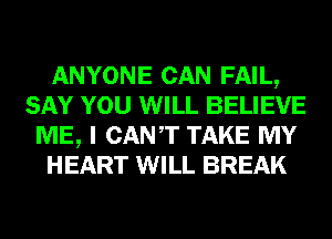 ANYONE CAN FAIL,
SAY YOU WILL BELIEVE
ME, I CANT TAKE MY
HEART WILL BREAK