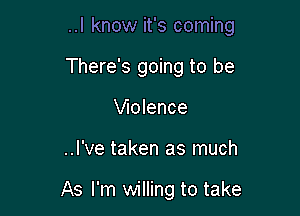 ..I know it's coming

There's going to be
Wolence

..I've taken as much

As I'm willing to take