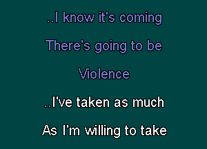 ..I know it's coming

There's going to be
Wolence

..I've taken as much

As I'm willing to take