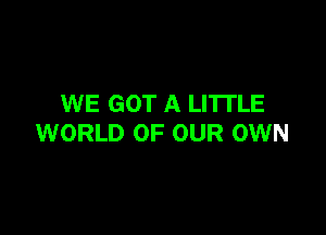 WE GOT A LI'ITLE

WORLD OF OUR OWN