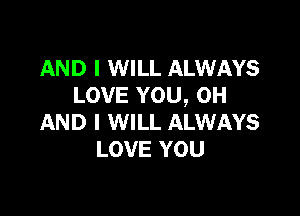 AND I WILL ALWAYS
LOVE YOU, OH

AND I WILL ALWAYS
LOVE YOU
