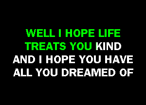 WELL I HOPE LIFE
TREATS YOU KIND
AND I HOPE YOU HAVE
ALL YOU DREAMED 0F