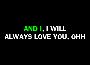 AND I, I WILL

ALWAYS LOVE YOU, OHH