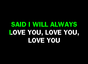 SAID I WILL ALWAYS

LOVE YOU, LOVE YOU,
LOVE YOU
