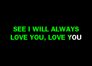 SEE I WILL ALWAYS

LOVE YOU, LOVE YOU