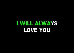 I WILL ALWAYS

LOVE YOU